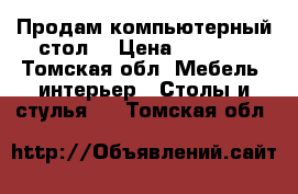 Продам компьютерный стол  › Цена ­ 2 500 - Томская обл. Мебель, интерьер » Столы и стулья   . Томская обл.